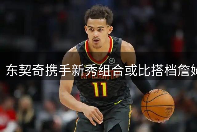 东契奇携手新秀组合或比搭档詹姆斯更具杀伤力