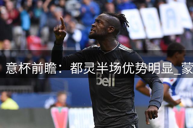 意杯前瞻：都灵半场优势明显 蒙扎防线暗藏隐忧