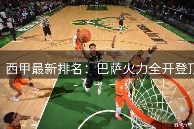 西甲最新排名：巴萨火力全开登顶 三队同分紧咬不放